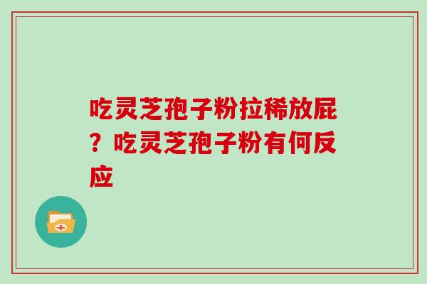 吃灵芝孢子粉拉稀放屁?吃灵芝孢子粉有何反应