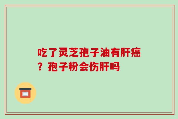 吃了灵芝孢子油有肝癌?孢子粉会伤肝吗