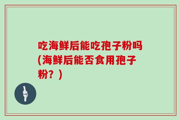 吃海鲜后能吃孢子粉吗(海鲜后能否食用孢子粉？)