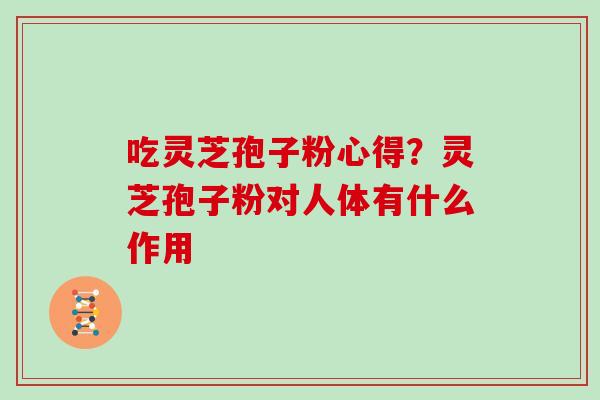 吃灵芝孢子粉心得?灵芝孢子粉对人体有什么作用