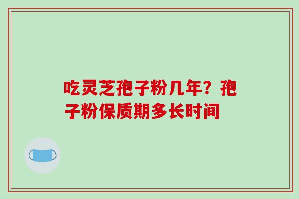 吃灵芝孢子粉几年?孢子粉保质期多长时间