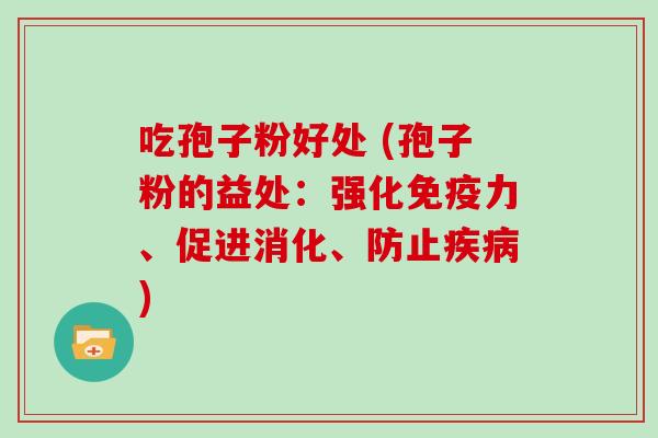 吃孢子粉好处 (孢子粉的益处:强化免疫力、促进消化、防止疾病)