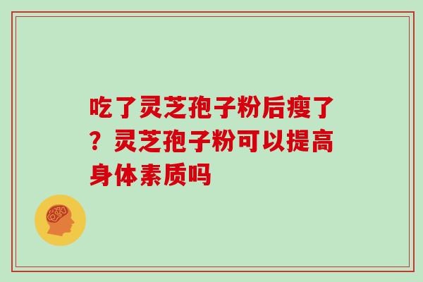 吃了灵芝孢子粉后瘦了?灵芝孢子粉可以提高身体素质吗