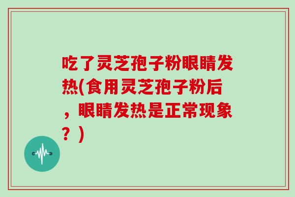 吃了灵芝孢子粉眼睛发热(食用灵芝孢子粉后，眼睛发热是正常现象？)