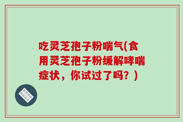 吃灵芝孢子粉喘气(食用灵芝孢子粉缓解哮喘症状,你试过了吗?)