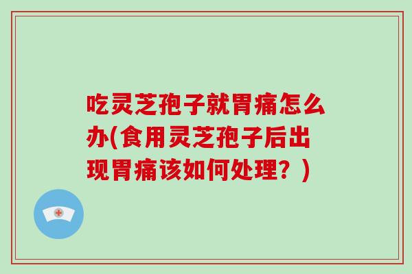 吃灵芝孢子就胃痛怎么办(食用灵芝孢子后出现胃痛该如何处理?)