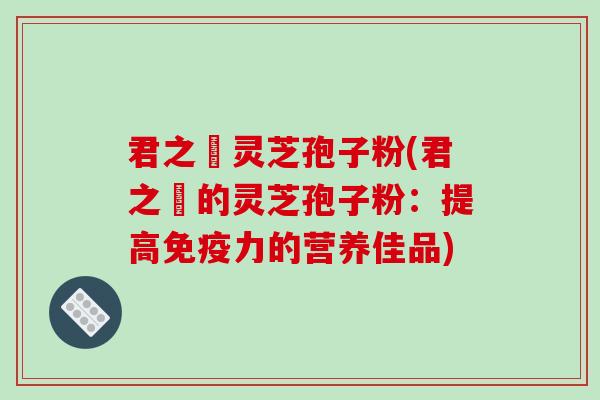 君之來灵芝孢子粉(君之來的灵芝孢子粉:提高免疫力的营养佳品)