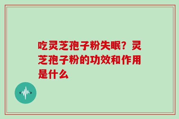 吃灵芝孢子粉失眠？灵芝孢子粉的功效和作用是什么