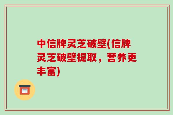 中信牌灵芝破壁(信牌灵芝破壁提取,营养更丰富)