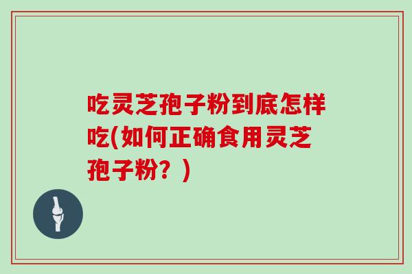 吃灵芝孢子粉到底怎样吃(如何正确食用灵芝孢子粉？)