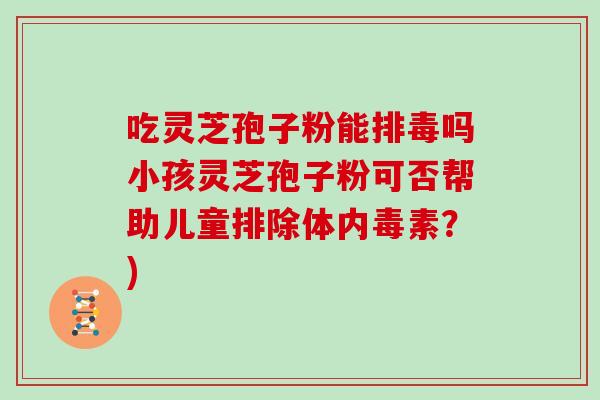 吃灵芝孢子粉能排毒吗小孩灵芝孢子粉可否帮助儿童排除体内毒素?)