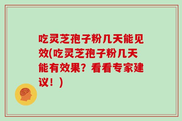 吃灵芝孢子粉几天能见效(吃灵芝孢子粉几天能有效果?看看专家建议!)