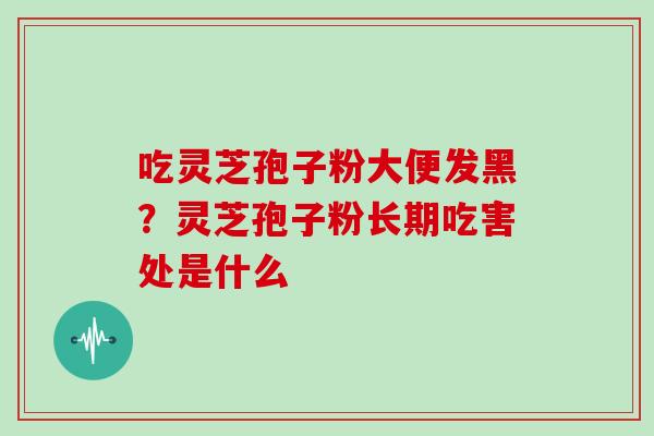 吃灵芝孢子粉大便发黑？灵芝孢子粉长期吃害处是什么