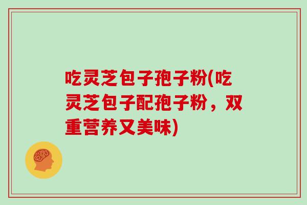 吃灵芝包子孢子粉(吃灵芝包子配孢子粉,双重营养又美味)