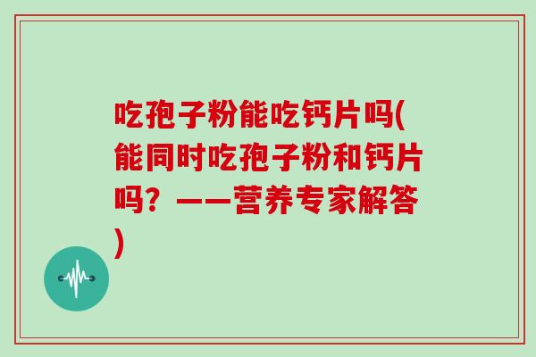 吃孢子粉能吃钙片吗(能同时吃孢子粉和钙片吗?——营养专家解答)