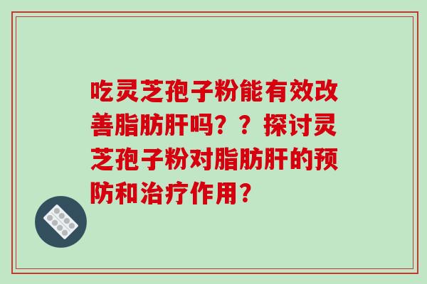 吃灵芝孢子粉能有效改善脂肪肝吗??探讨灵芝孢子粉对脂肪肝的预防和治疗作用?