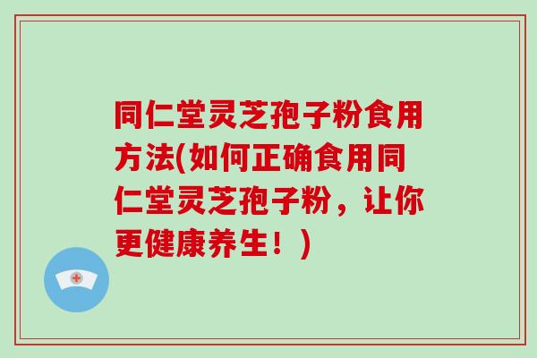 同仁堂灵芝孢子粉食用方法(如何正确食用同仁堂灵芝孢子粉,让你更健康养生!)