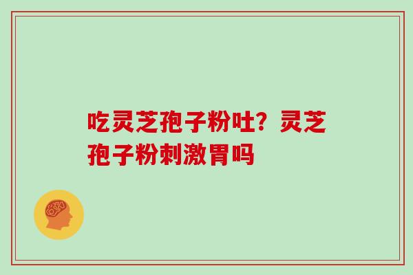 吃灵芝孢子粉吐？灵芝孢子粉刺激胃吗