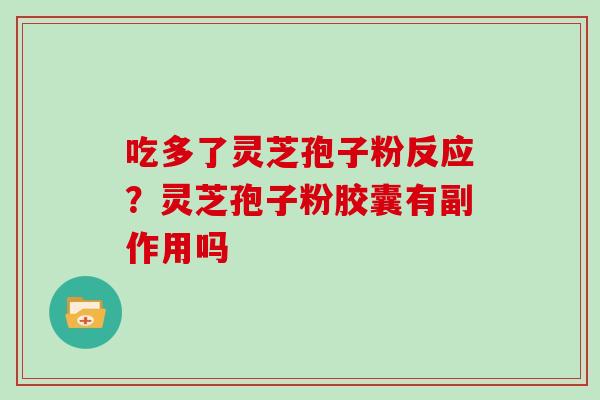 吃多了灵芝孢子粉反应?灵芝孢子粉胶囊有副作用吗