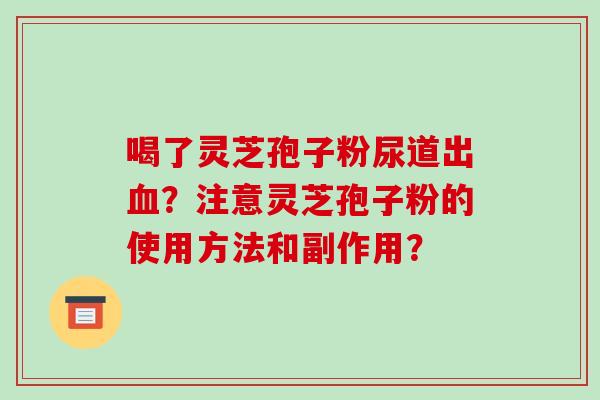 喝了灵芝孢子粉尿道出血?注意灵芝孢子粉的使用方法和副作用?