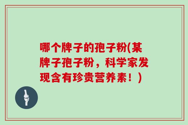 哪个牌子的孢子粉(某牌子孢子粉,科学家发现含有珍贵营养素!)