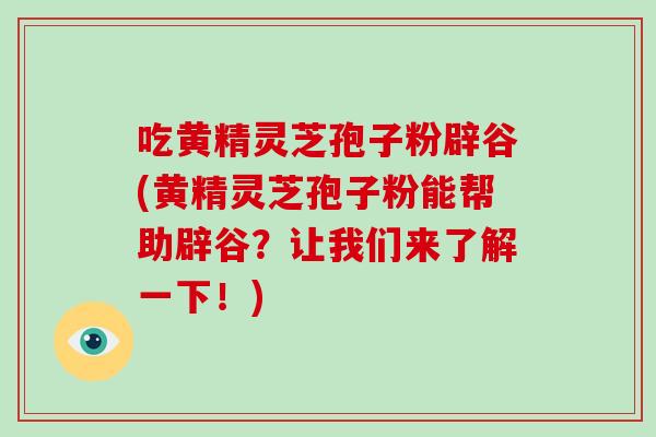 吃黄精灵芝孢子粉辟谷(黄精灵芝孢子粉能帮助辟谷?让我们来了解一下!)