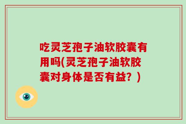 吃灵芝孢子油软胶囊有用吗(灵芝孢子油软胶囊对身体是否有益？)