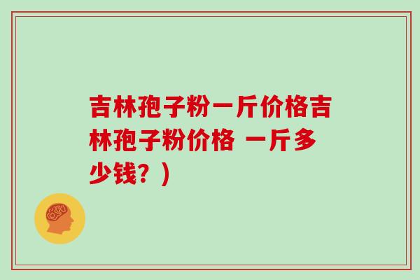 吉林孢子粉一斤价格吉林孢子粉价格 一斤多少钱?)
