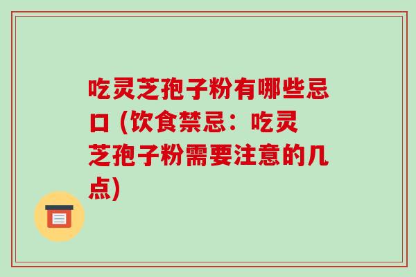 吃灵芝孢子粉有哪些忌口 (饮食禁忌:吃灵芝孢子粉需要注意的几点)