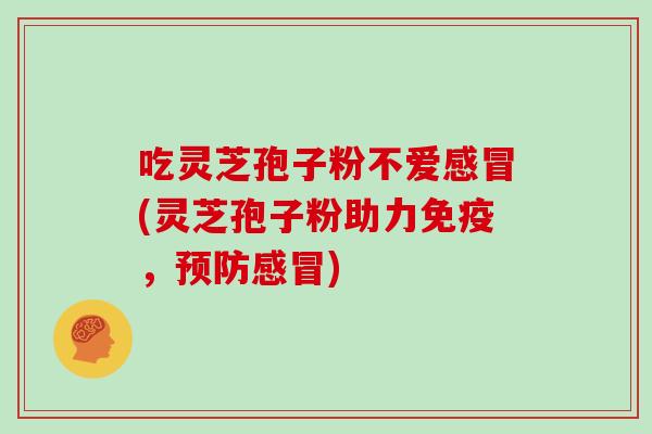 吃灵芝孢子粉不爱感冒(灵芝孢子粉助力免疫，预防感冒)