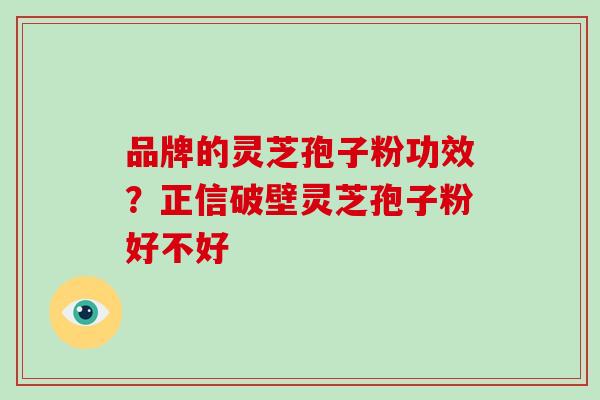 品牌的灵芝孢子粉功效?正信破壁灵芝孢子粉好不好