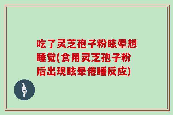 吃了灵芝孢子粉眩晕想睡觉(食用灵芝孢子粉后出现眩晕倦睡反应)
