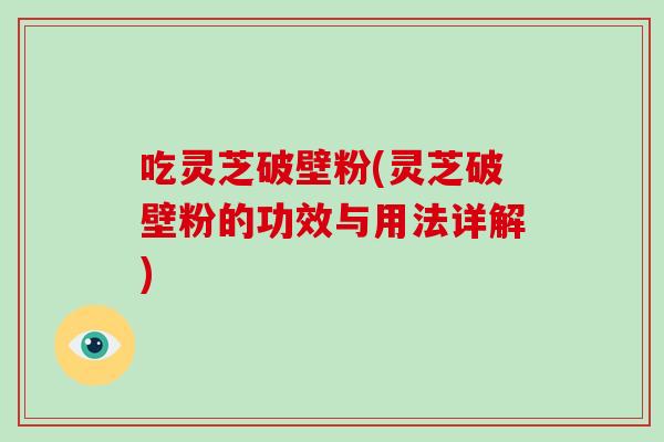 吃灵芝破壁粉(灵芝破壁粉的功效与用法详解)