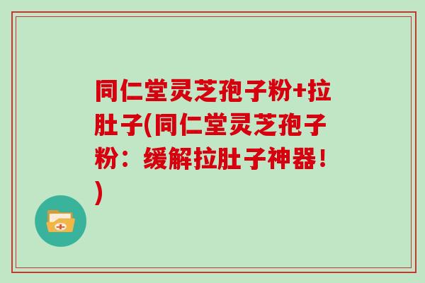 同仁堂灵芝孢子粉+拉肚子(同仁堂灵芝孢子粉:缓解拉肚子神器!)