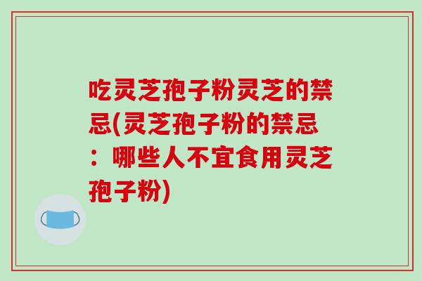 吃灵芝孢子粉灵芝的禁忌(灵芝孢子粉的禁忌：哪些人不宜食用灵芝孢子粉)