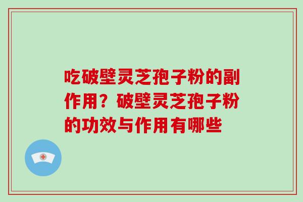 吃破壁灵芝孢子粉的副作用？破壁灵芝孢子粉的功效与作用有哪些