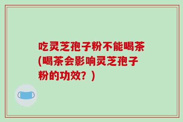 吃灵芝孢子粉不能喝茶(喝茶会影响灵芝孢子粉的功效?)