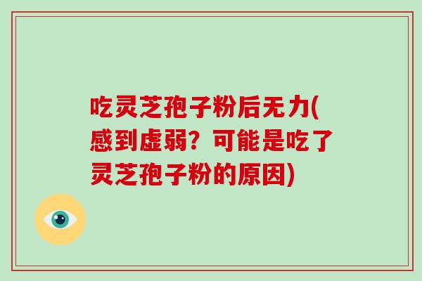 吃灵芝孢子粉后无力(感到虚弱?可能是吃了灵芝孢子粉的原因)