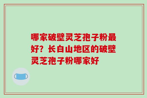 哪家破壁灵芝孢子粉最好?长白山地区的破壁灵芝孢子粉哪家好