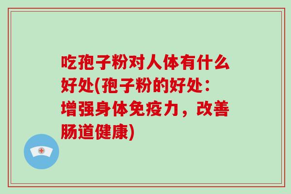 吃孢子粉对人体有什么好处(孢子粉的好处:增强身体免疫力,改善肠道健康)