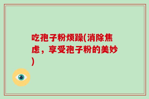 吃孢子粉烦躁(消除焦虑,享受孢子粉的美妙)
