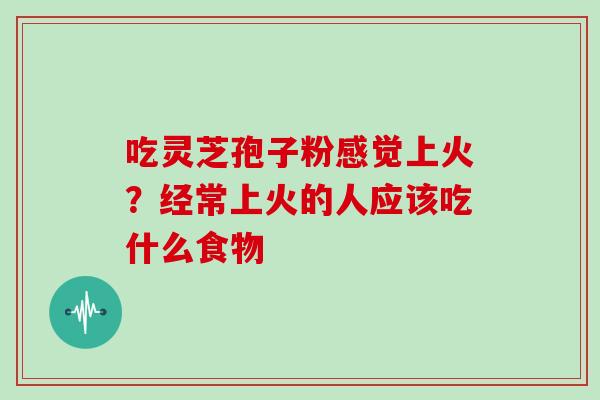 吃灵芝孢子粉感觉上火？经常上火的人应该吃什么食物