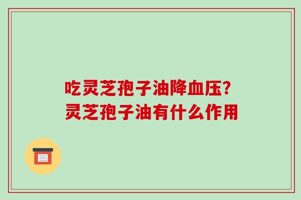 吃灵芝孢子油降血压?灵芝孢子油有什么作用