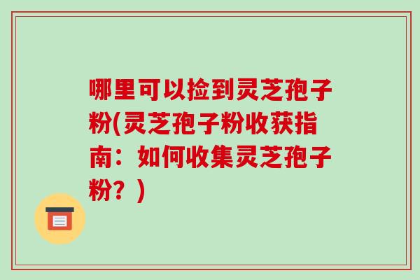 哪里可以捡到灵芝孢子粉(灵芝孢子粉收获指南：如何收集灵芝孢子粉？)