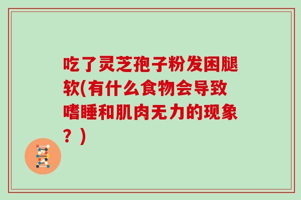 吃了灵芝孢子粉发困腿软(有什么食物会导致嗜睡和肌肉无力的现象?)