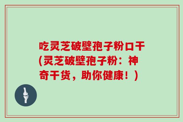 吃灵芝破壁孢子粉口干(灵芝破壁孢子粉:神奇干货,助你健康!)