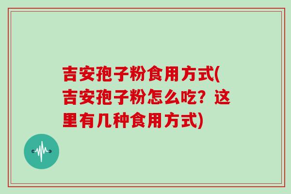 吉安孢子粉食用方式(吉安孢子粉怎么吃？这里有几种食用方式)