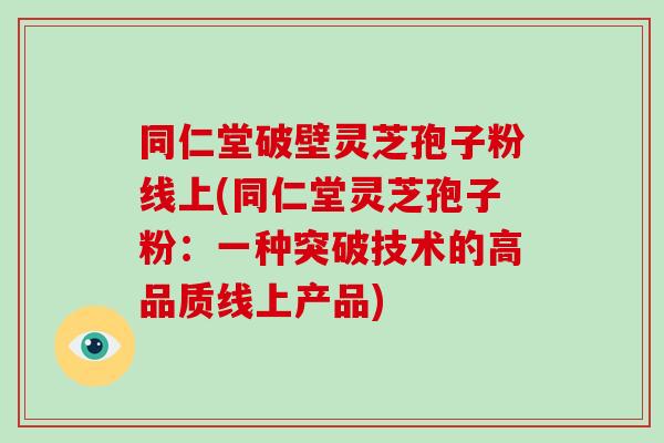 同仁堂破壁灵芝孢子粉线上(同仁堂灵芝孢子粉：一种突破技术的高品质线上产品)