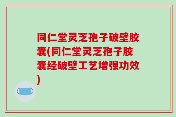 同仁堂灵芝孢子破壁胶囊(同仁堂灵芝孢子胶囊经破壁工艺增强功效)