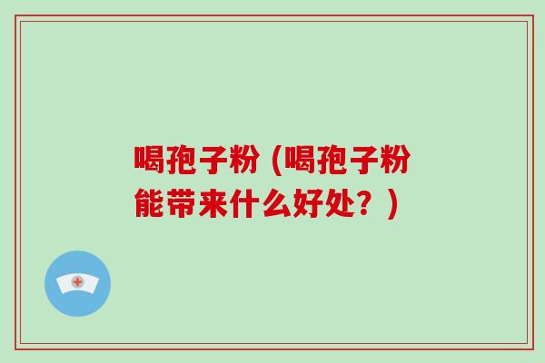 喝孢子粉 (喝孢子粉能带来什么好处？)